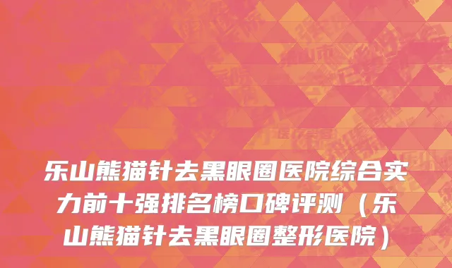 乐山熊猫针去黑眼圈医院综合实力前十强排名榜口碑评测(乐山熊猫针去黑眼圈整形医院)