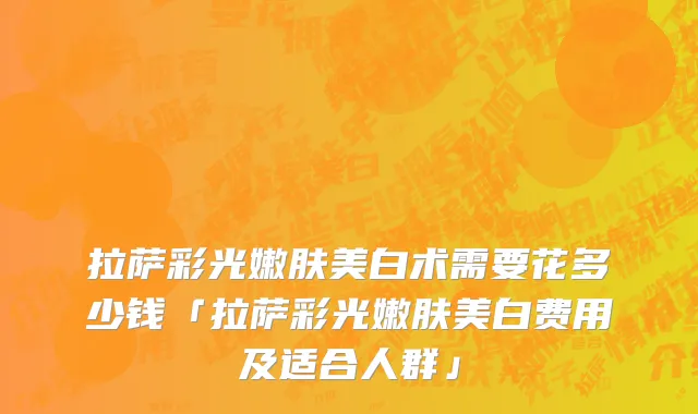 拉萨彩光嫩肤美白术需要花多少钱「拉萨彩光嫩肤美白费用及适合人群」