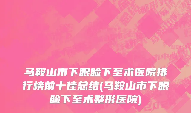 马鞍山市下眼睑下至术医院排行榜前十佳总结(马鞍山市下眼睑下至术整形医院)