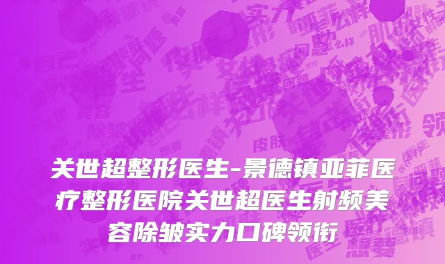 关世超整形医生-景德镇亚菲医疗整形医院关世超医生射频美容除皱实力口碑领衔