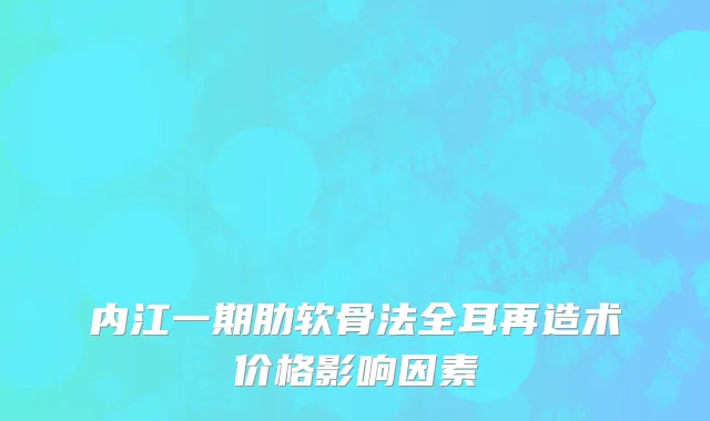 内江一期肋软骨法全耳再造术价格影响因素