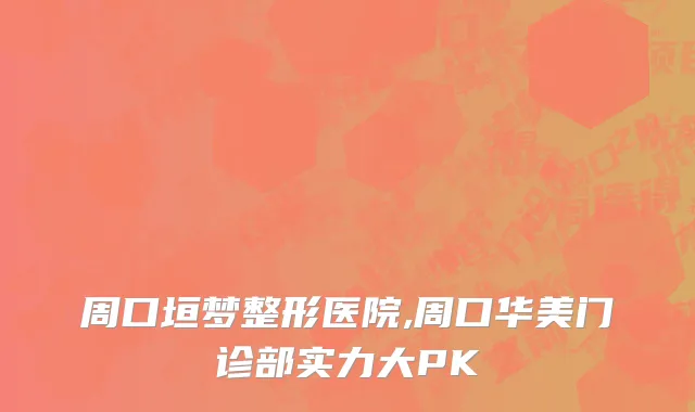 周口垣梦整形医院,周口华美门诊部实力大PK