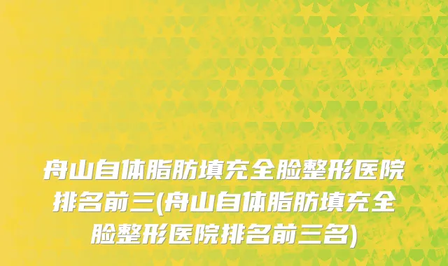 舟山自体脂肪填充全脸整形医院排名前三(舟山自体脂肪填充全脸整形医院排名前三名)