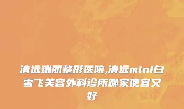 清远瑞丽整形医院,清远mini白雪飞美容外科诊所哪家便宜又好