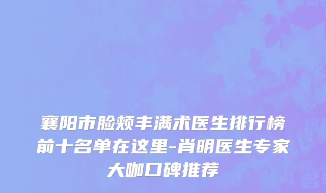襄阳市脸颊丰满术医生排行榜前十名单在这里-肖明医生专家大咖口碑推荐