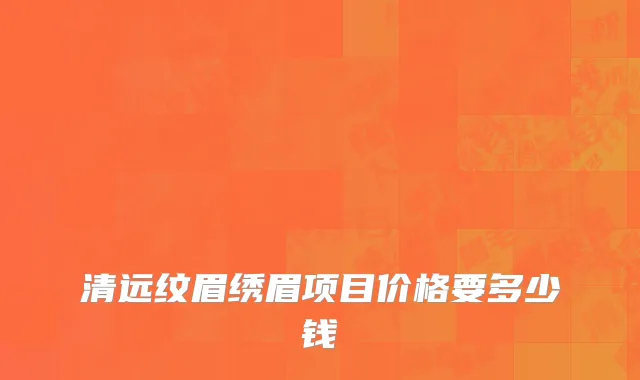 清远纹眉绣眉项目价格要多少钱