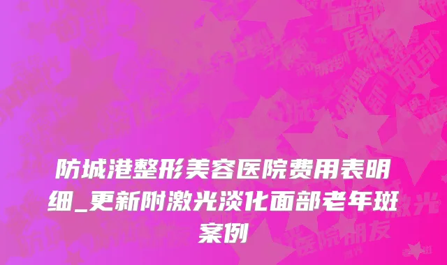 防城港整形美容医院费用表明细_更新附激光淡化面部老年斑案例