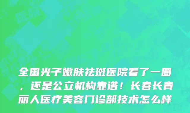 全国光子嫩肤祛斑医院看了一圈,还是公立机构靠谱!长春长青丽人医疗美容门诊部技术怎么样