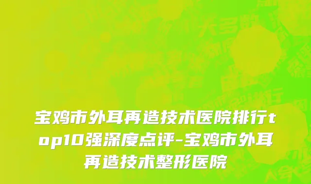 宝鸡市外耳再造技术医院排行top10强深度点评-宝鸡市外耳再造技术整形医院