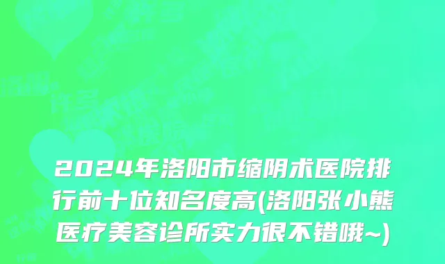 2024年洛阳市缩阴术医院排行前十位知名度高(洛阳张小熊医疗美容诊所实力很不错哦~)