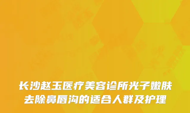 长沙赵玉医疗美容诊所光子嫩肤去除鼻唇沟的适合人群及护理
