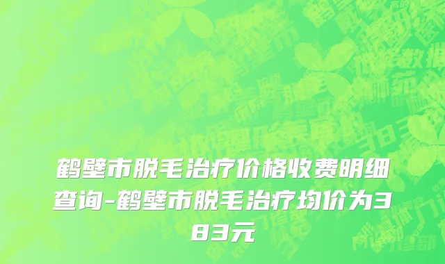 鹤壁市脱毛治疗价格收费明细查询-鹤壁市脱毛治疗均价为383元