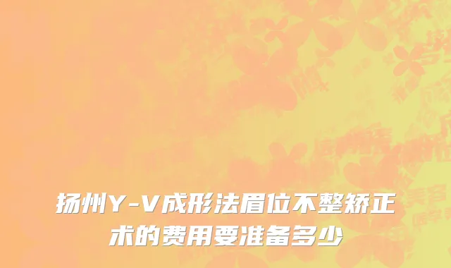 扬州Y-V成形法眉位不整矫正术的费用要准备多少