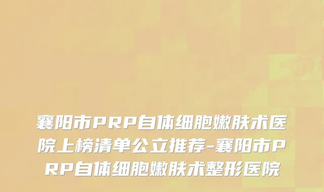 襄阳市PRP自体细胞嫩肤术医院上榜清单公立推荐-襄阳市PRP自体细胞嫩肤术整形医院