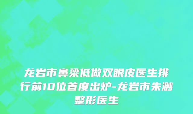 龙岩市鼻梁低做双眼皮医生排行前10位首度出炉-龙岩市朱渺整形医生