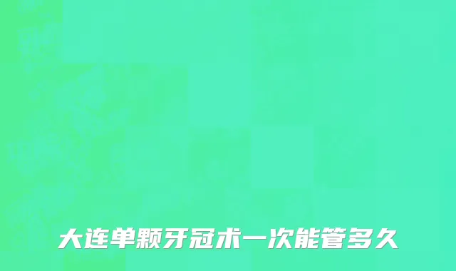 大连单颗牙冠术一次能管多久