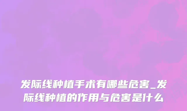 发际线种植手术有哪些危害_发际线种植的作用与危害是什么
