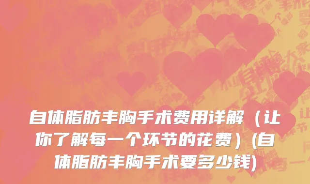 自体脂肪丰胸手术费用详解（让你了解每一个环节的花费）(自体脂肪丰胸手术要多少钱)