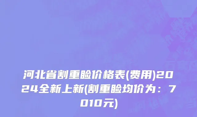 河北省割重睑价格表(费用)2024全新上新(割重睑均价为：7010元)