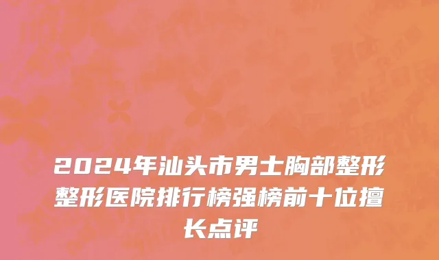 2024年汕头市男士胸部整形整形医院排行榜强榜前十位擅长点评