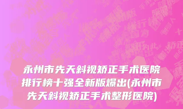 永州市先天斜视矫正手术医院排行榜十强全新版爆出(永州市先天斜视矫正手术整形医院)