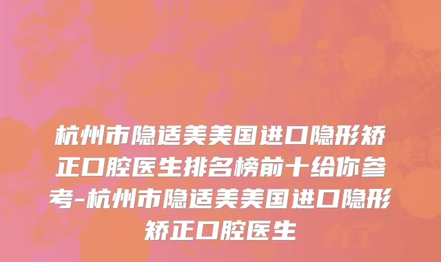 杭州市隐适美美国进口隐形矫正口腔医生排名榜前十给你参考-杭州市隐适美美国进口隐形矫正口腔医生