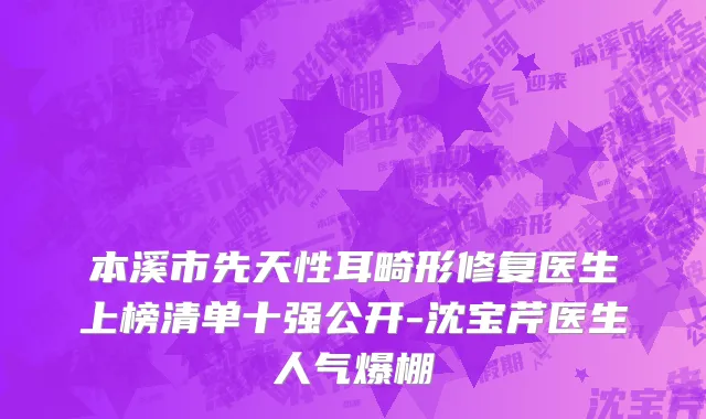 本溪市先天性耳畸形修复医生上榜清单十强公开-沈宝芹医生人气爆棚
