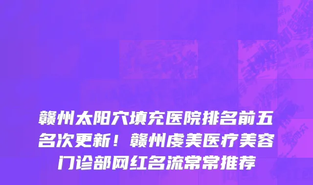 赣州太阳穴填充医院排名前五名次更新!赣州虔美医疗美容门诊部网红名流常常推荐