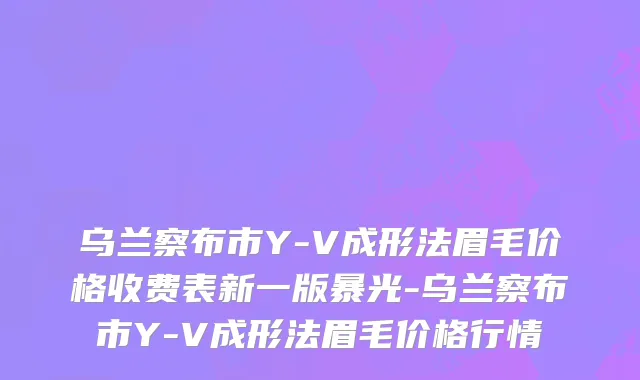 乌兰察布市Y-V成形法眉毛价格收费表新一版暴光-乌兰察布市Y-V成形法眉毛价格行情