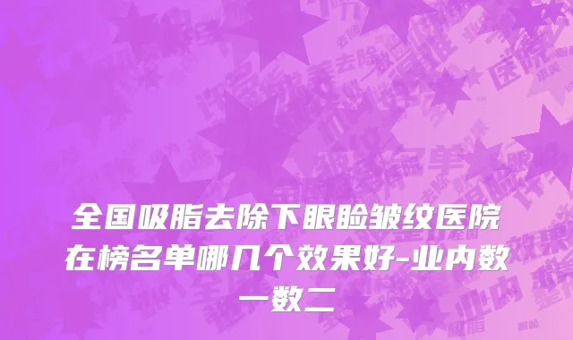 全国吸脂去除下眼睑皱纹医院在榜名单哪几个效果好-业内数一数二