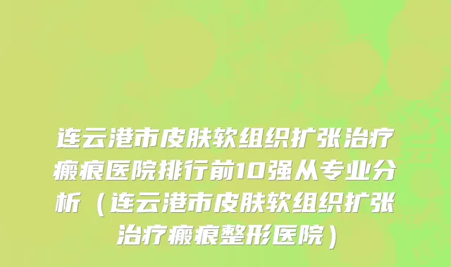 连云港市皮肤软组织扩张治疗瘢痕医院排行前10强从专业分析（连云港市皮肤软组织扩张治疗瘢痕整形医院）