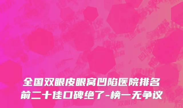 全国双眼皮眼窝凹陷医院排名前二十佳口碑绝了-榜一无争议