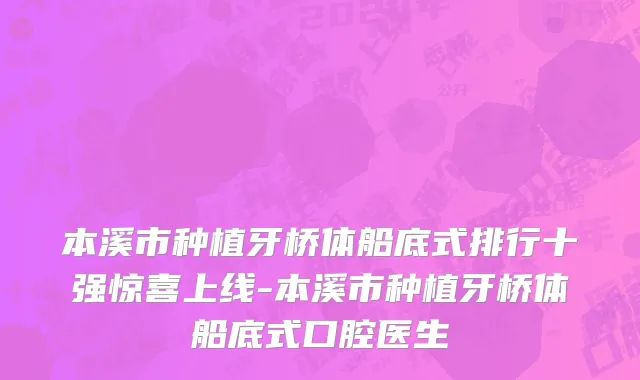 本溪市种植牙桥体船底式排行十强惊喜上线-本溪市种植牙桥体船底式口腔医生