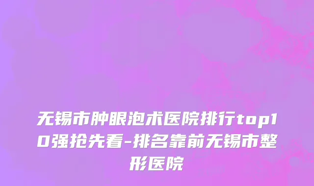 无锡市肿眼泡术医院排行top10强抢先看-排名靠前无锡市整形医院