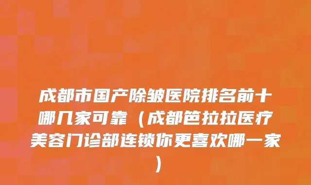成都市国产除皱医院排名前十哪几家可靠（成都笆拉拉医疗美容门诊部连锁你更喜欢哪一家）