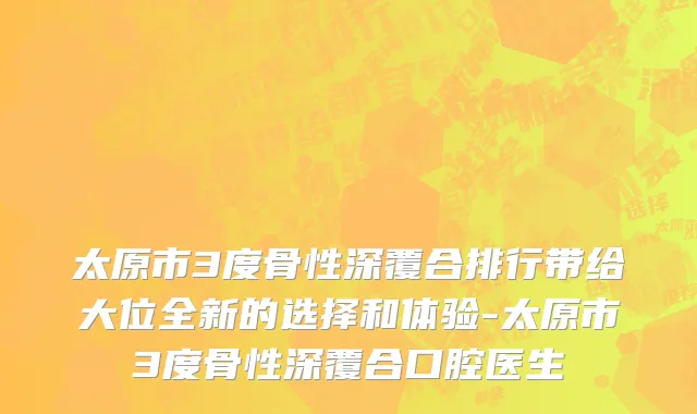 太原市3度骨性深覆合排行带给大位全新的选择和体验-太原市3度骨性深覆合口腔医生