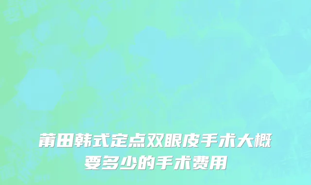 莆田韩式定点双眼皮手术大概要多少的手术费用