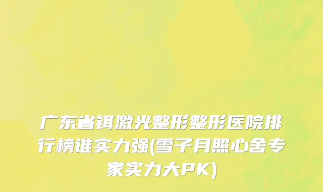 广东省铒激光整形整形医院排行榜谁实力强(雪子月照心舍专家实力大PK)