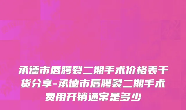承德市唇腭裂二期手术价格表干货分享-承德市唇腭裂二期手术费用开销通常是多少