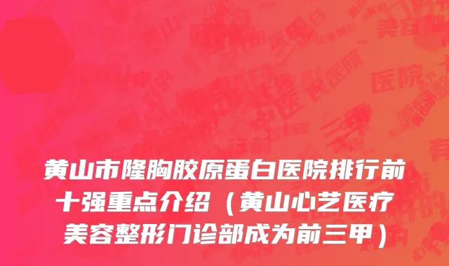 黄山市隆胸胶原蛋白医院排行前十强重点介绍（黄山心艺医疗美容整形门诊部成为前三甲）