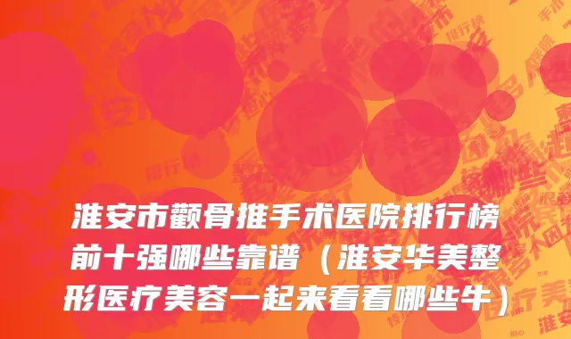 淮安市颧骨推手术医院排行榜前十强哪些靠谱（淮安华美整形医疗美容一起来看看哪些牛）