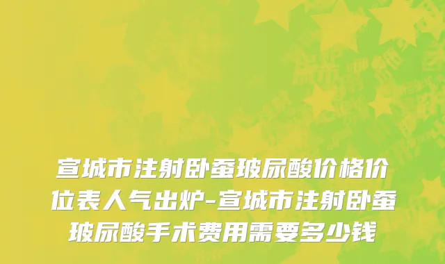 宣城市注射卧蚕玻尿酸价格价位表人气出炉-宣城市注射卧蚕玻尿酸手术费用需要多少钱
