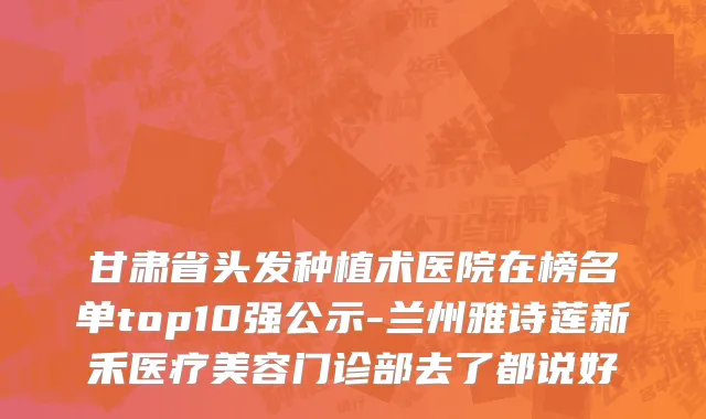 甘肃省头发种植术医院在榜名单top10强公示-兰州雅诗莲新禾医疗美容门诊部去了都说好