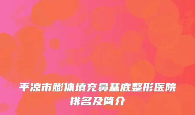 平凉市膨体填充鼻基底整形医院排名及简介
