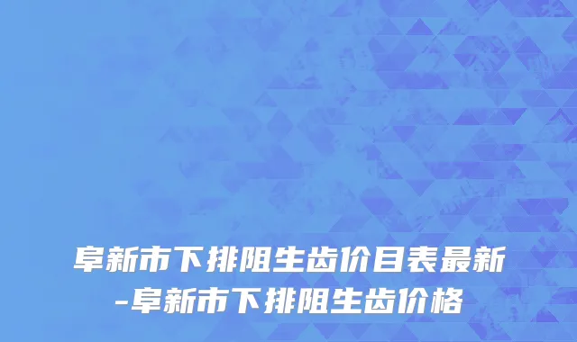 阜新市下排阻生齿价目表最新-阜新市下排阻生齿价格