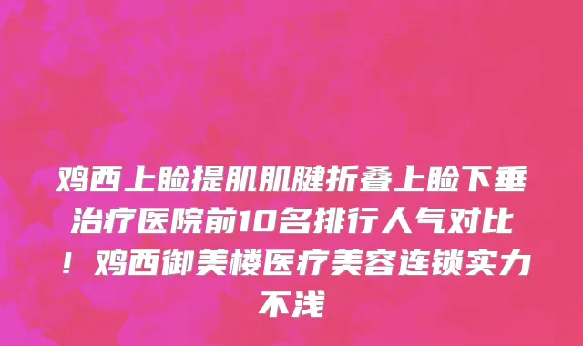 鸡西上睑提肌肌腱折叠上睑下垂治疗医院前10名排行人气对比!鸡西御美楼医疗美容连锁实力不浅