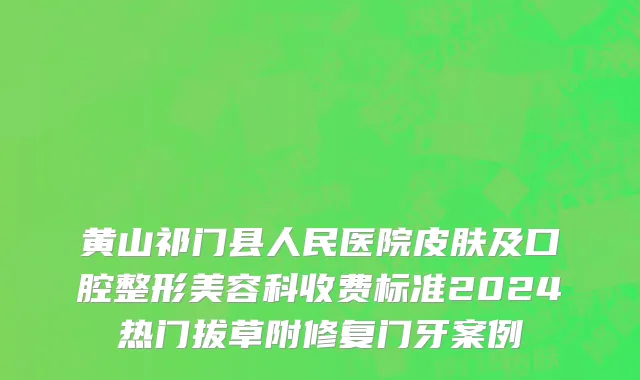 黄山祁门县人民医院皮肤及口腔整形美容科收费标准2024热门拔草附修复门牙案例