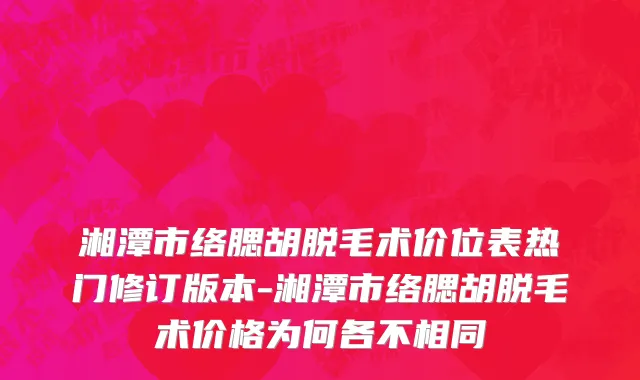 湘潭市络腮胡脱毛术价位表热门修订版本-湘潭市络腮胡脱毛术价格为何各不相同