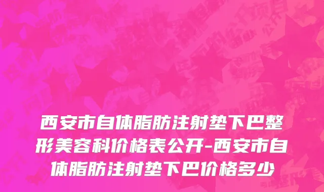 西安市自体脂肪注射垫下巴整形美容科价格表公开-西安市自体脂肪注射垫下巴价格多少
