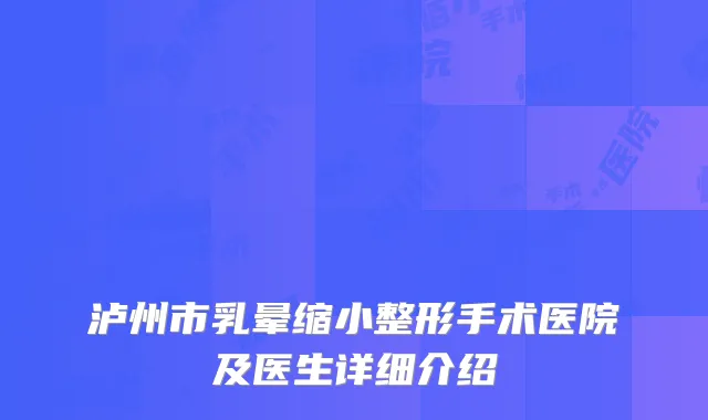泸州市乳晕缩小整形手术医院及医生详细介绍